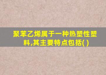 聚苯乙烯属于一种热塑性塑料,其主要特点包括( )